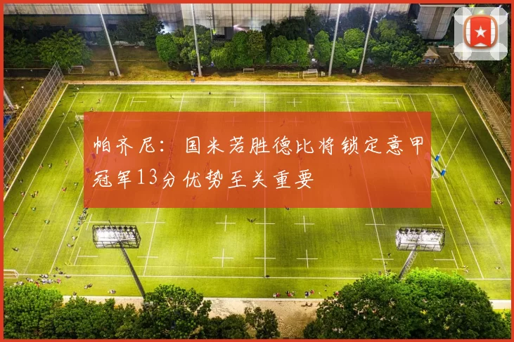 帕齐尼：国米若胜德比将锁定意甲冠军13分优势至关重要