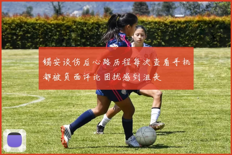 锡安谈伤后心路历程每次查看手机都被负面评论困扰感到沮丧