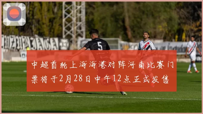中超首轮上海海港对阵河南比赛门票将于2月28日中午12点正式发售