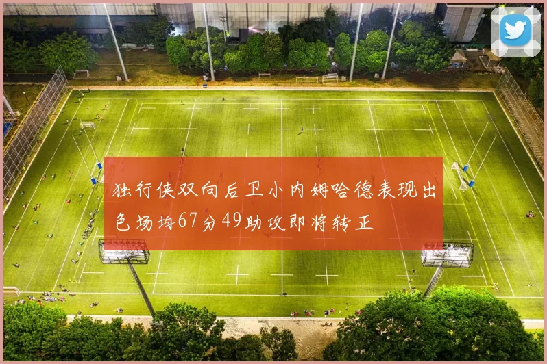独行侠双向后卫小内姆哈德表现出色场均67分49助攻即将转正