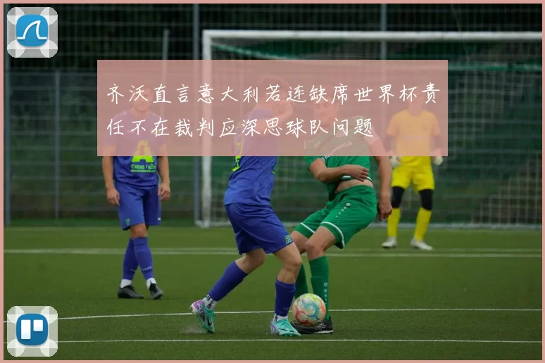 齐沃直言意大利若连缺席世界杯责任不在裁判应深思球队问题