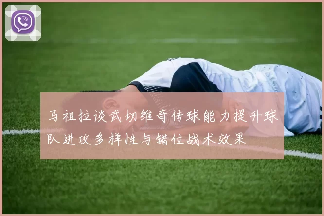 马祖拉谈武切维奇传球能力提升球队进攻多样性与错位战术效果