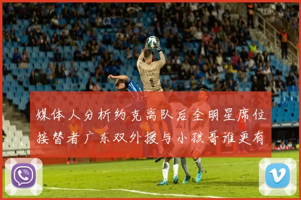 媒体人分析约克离队后全明星席位接替者广东双外援与小孩哥谁更有希望