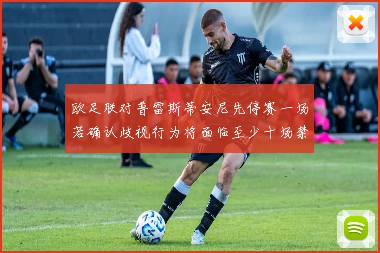 欧足联对普雷斯蒂安尼先停赛一场若确认歧视行为将面临至少十场禁赛处罚