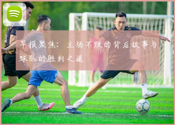 早报聚焦：主场不败的背后故事与球队的胜利之道