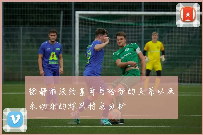 徐静雨谈约基奇与哈登的关系以及米切尔的球风特点分析