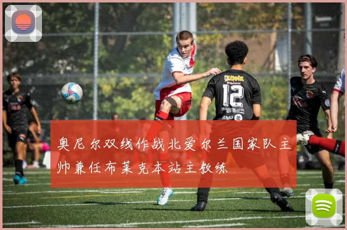 奥尼尔双线作战北爱尔兰国家队主帅兼任布莱克本站主教练