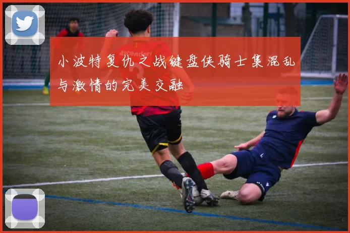 小波特复仇之战键盘侠骑士集混乱与激情的完美交融