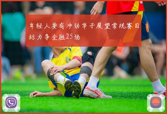 年轻人要有冲劲华子展望常规赛目标力争全胜25场