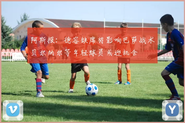 阿斯报：德容缺席将影响巴萨战术贝尔纳尔等年轻球员或迎机会