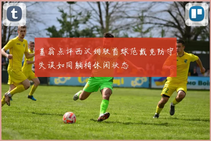 基翁点评西汉姆联首球范戴克防守失误如同躺椅休闲状态