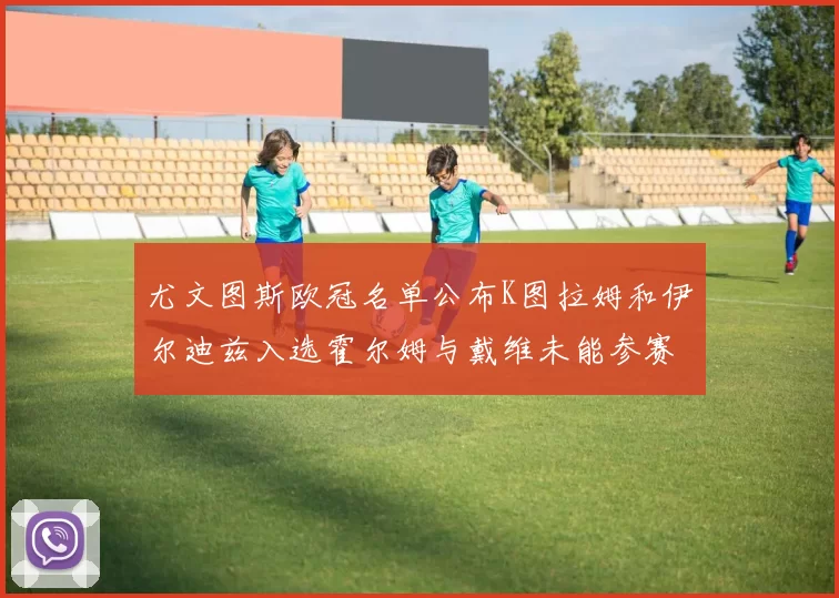 尤文图斯欧冠名单公布K图拉姆和伊尔迪兹入选霍尔姆与戴维未能参赛