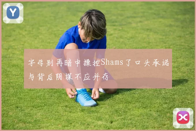 字母别再暗中操控Shams了口头承诺与背后阴谋不应并存
