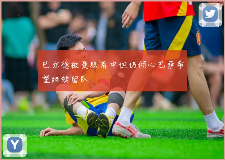 巴尔德被曼联看中但仍倾心巴萨希望继续留队