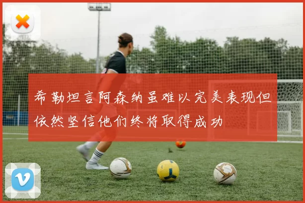 希勒坦言阿森纳虽难以完美表现但依然坚信他们终将取得成功