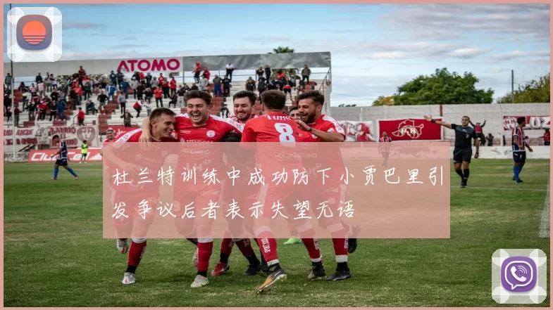 杜兰特训练中成功防下小贾巴里引发争议后者表示失望无语