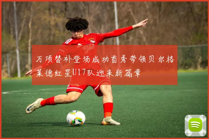 万项替补登场成功首秀带领贝尔格莱德红星U17队迎来新篇章