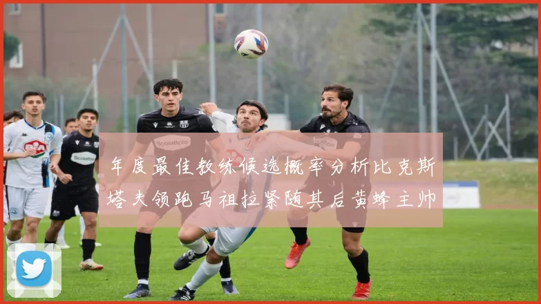 年度最佳教练候选概率分析比克斯塔夫领跑马祖拉紧随其后黄蜂主帅表现不佳