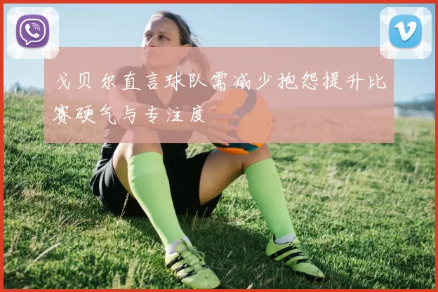 戈贝尔直言球队需减少抱怨提升比赛硬气与专注度