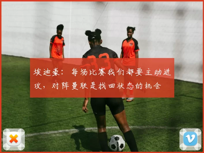 埃迪豪：每场比赛我们都要主动进攻，对阵曼联是找回状态的机会