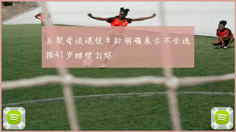 东契奇谈退役年龄明确表示不会选择41岁继续打球