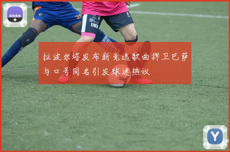 拉波尔塔发布新竞选歌曲捍卫巴萨与口号同名引发球迷热议