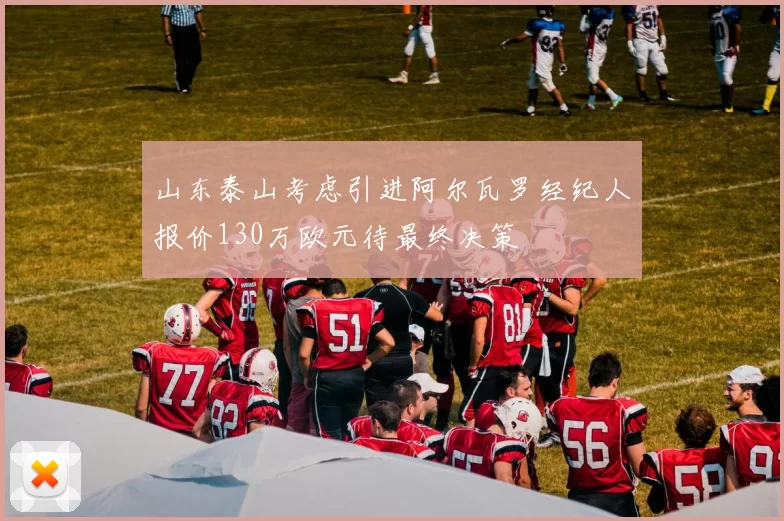 山东泰山考虑引进阿尔瓦罗经纪人报价130万欧元待最终决策
