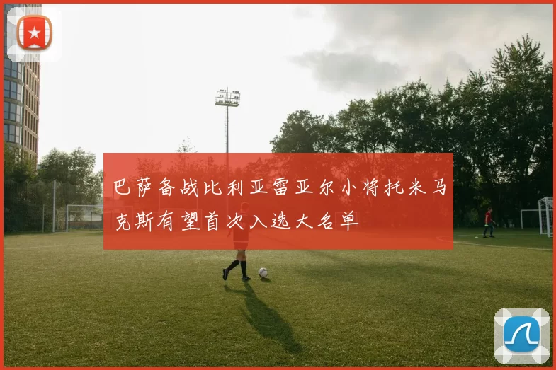 巴萨备战比利亚雷亚尔小将托米马克斯有望首次入选大名单