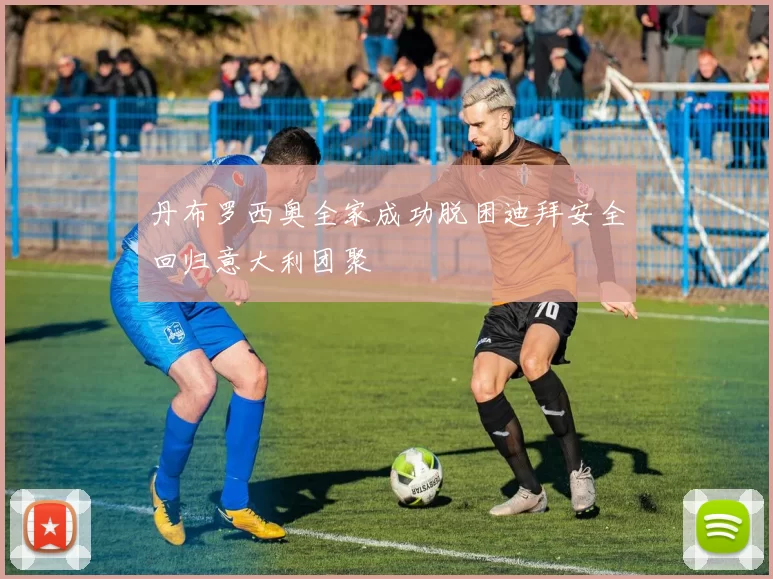 丹布罗西奥全家成功脱困迪拜安全回归意大利团聚