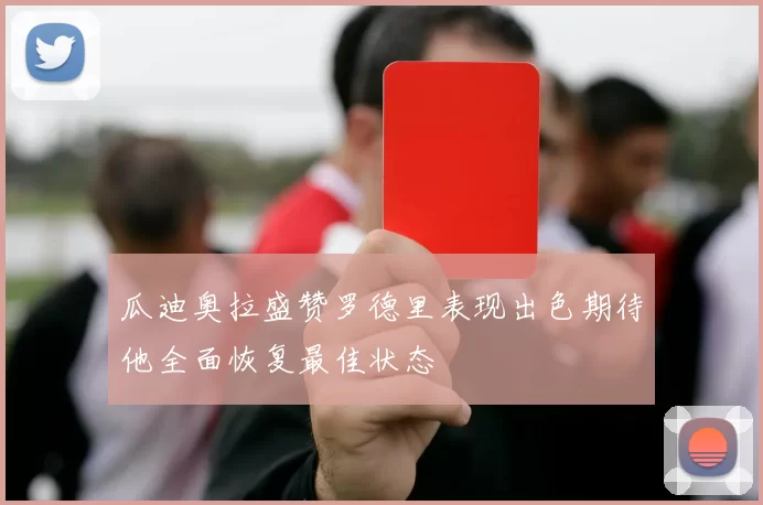 瓜迪奥拉盛赞罗德里表现出色期待他全面恢复最佳状态