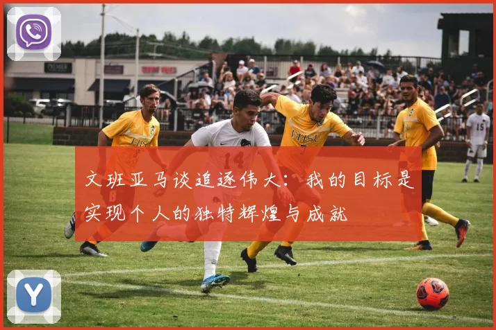 文班亚马谈追逐伟大：我的目标是实现个人的独特辉煌与成就