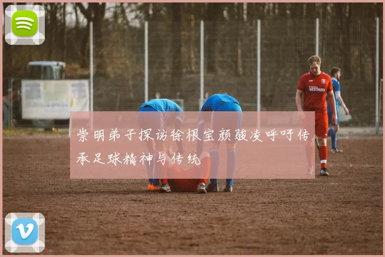 崇明弟子探访徐根宝颜骏凌呼吁传承足球精神与传统