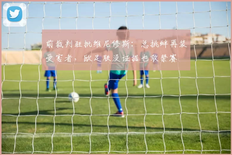 前裁判狂批维尼修斯：总挑衅再装受害者，欧足联没证据也敢禁赛