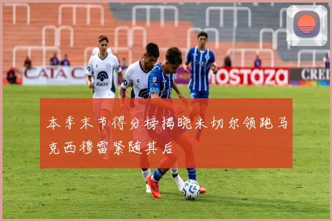 本季末节得分榜揭晓米切尔领跑马克西穆雷紧随其后