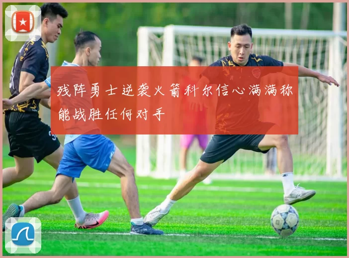 残阵勇士逆袭火箭科尔信心满满称能战胜任何对手