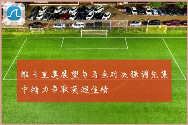 维卡里奥展望与马竞对决强调先集中精力争取英超佳绩