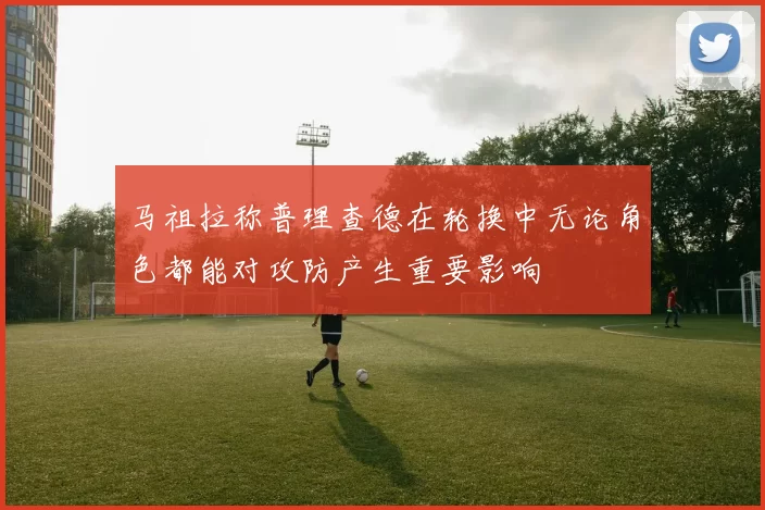 马祖拉称普理查德在轮换中无论角色都能对攻防产生重要影响