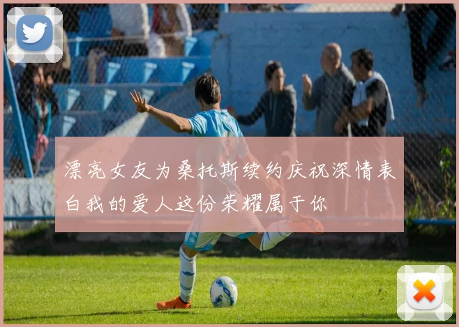 漂亮女友为桑托斯续约庆祝深情表白我的爱人这份荣耀属于你